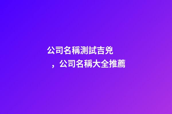 公司名稱測試吉兇，公司名稱大全推薦-第1張-公司起名-玄機(jī)派